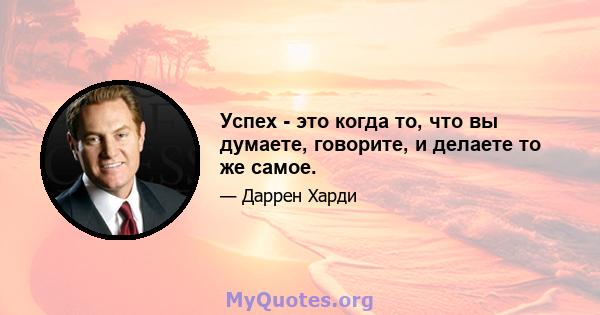 Успех - это когда то, что вы думаете, говорите, и делаете то же самое.