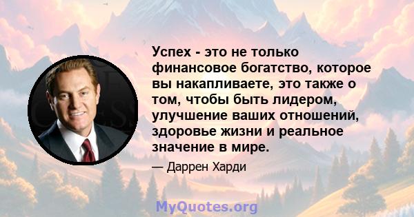 Успех - это не только финансовое богатство, которое вы накапливаете, это также о том, чтобы быть лидером, улучшение ваших отношений, здоровье жизни и реальное значение в мире.