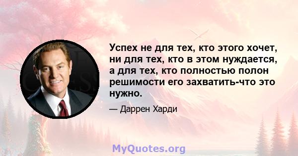 Успех не для тех, кто этого хочет, ни для тех, кто в этом нуждается, а для тех, кто полностью полон решимости его захватить-что это нужно.