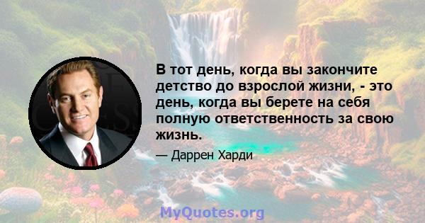 В тот день, когда вы закончите детство до взрослой жизни, - это день, когда вы берете на себя полную ответственность за свою жизнь.