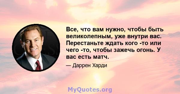 Все, что вам нужно, чтобы быть великолепным, уже внутри вас. Перестаньте ждать кого -то или чего -то, чтобы зажечь огонь. У вас есть матч.