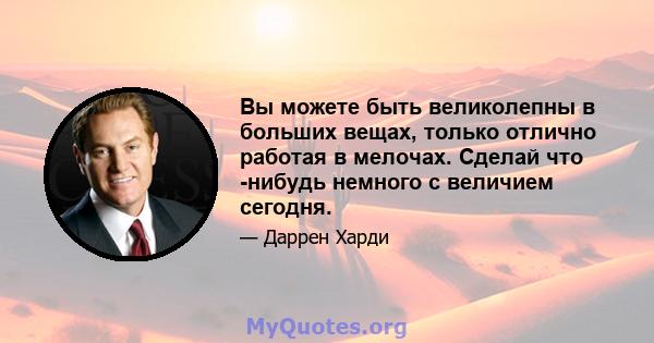 Вы можете быть великолепны в больших вещах, только отлично работая в мелочах. Сделай что -нибудь немного с величием сегодня.