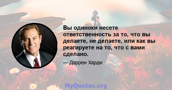 Вы одиноки несете ответственность за то, что вы делаете, не делаете, или как вы реагируете на то, что с вами сделано.