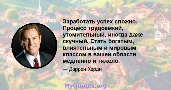 Заработать успех сложно. Процесс трудоемкий, утомительный, иногда даже скучный. Стать богатым, влиятельным и мировым классом в вашей области медленно и тяжело.