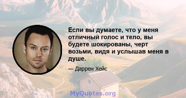 Если вы думаете, что у меня отличный голос и тело, вы будете шокированы, черт возьми, видя и услышав меня в душе.