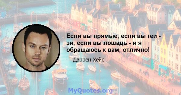 Если вы прямые, если вы гей - эй, если вы лошадь - и я обращаюсь к вам, отлично!