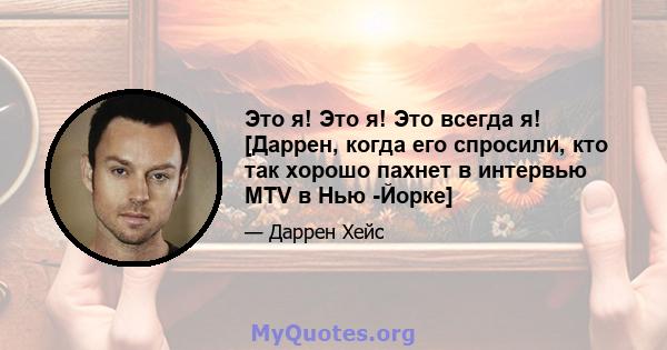 Это я! Это я! Это всегда я! [Даррен, когда его спросили, кто так хорошо пахнет в интервью MTV в Нью -Йорке]