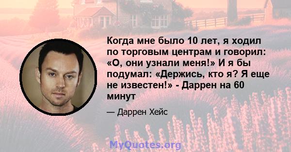 Когда мне было 10 лет, я ходил по торговым центрам и говорил: «О, они узнали меня!» И я бы подумал: «Держись, кто я? Я еще не известен!» - Даррен на 60 минут