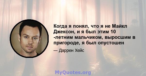 Когда я понял, что я не Майкл Джексон, и я был этим 10 -летним мальчиком, выросшим в пригороде, я был опустошен