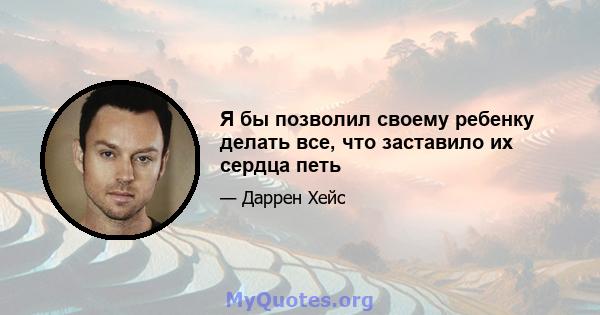 Я бы позволил своему ребенку делать все, что заставило их сердца петь