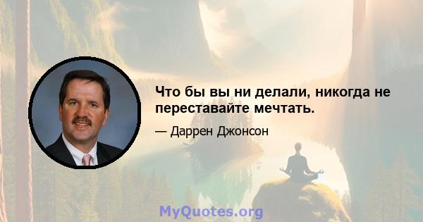 Что бы вы ни делали, никогда не переставайте мечтать.