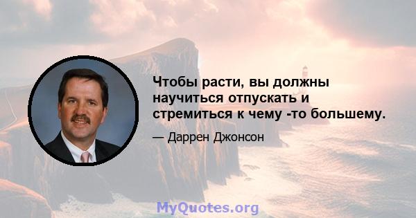 Чтобы расти, вы должны научиться отпускать и стремиться к чему -то большему.