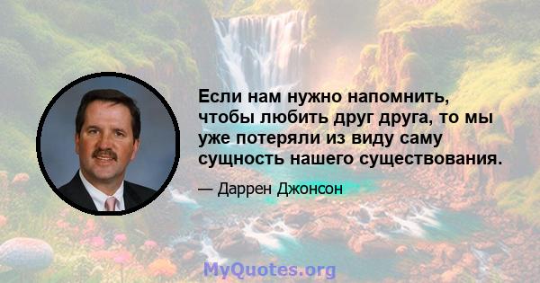 Если нам нужно напомнить, чтобы любить друг друга, то мы уже потеряли из виду саму сущность нашего существования.