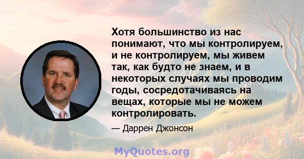 Хотя большинство из нас понимают, что мы контролируем, и не контролируем, мы живем так, как будто не знаем, и в некоторых случаях мы проводим годы, сосредотачиваясь на вещах, которые мы не можем контролировать.