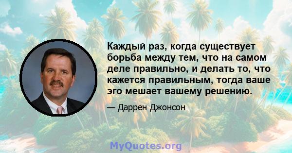 Каждый раз, когда существует борьба между тем, что на самом деле правильно, и делать то, что кажется правильным, тогда ваше эго мешает вашему решению.