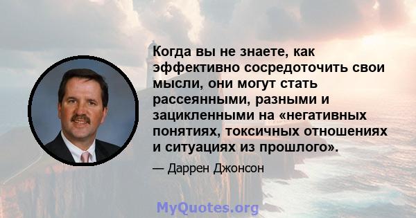 Когда вы не знаете, как эффективно сосредоточить свои мысли, они могут стать рассеянными, разными и зацикленными на «негативных понятиях, токсичных отношениях и ситуациях из прошлого».