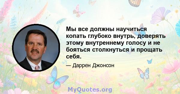 Мы все должны научиться копать глубоко внутрь, доверять этому внутреннему голосу и не бояться столкнуться и прощать себя.