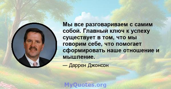 Мы все разговариваем с самим собой. Главный ключ к успеху существует в том, что мы говорим себе, что помогает сформировать наше отношение и мышление.