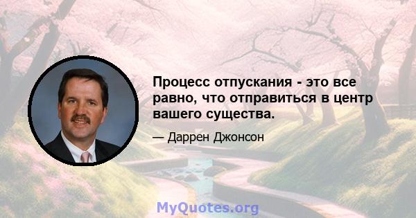 Процесс отпускания - это все равно, что отправиться в центр вашего существа.