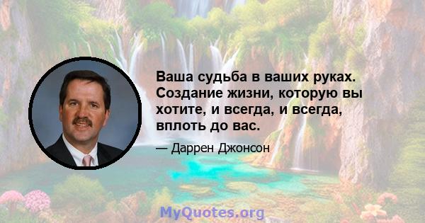 Ваша судьба в ваших руках. Создание жизни, которую вы хотите, и всегда, и всегда, вплоть до вас.