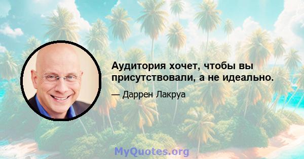 Аудитория хочет, чтобы вы присутствовали, а не идеально.