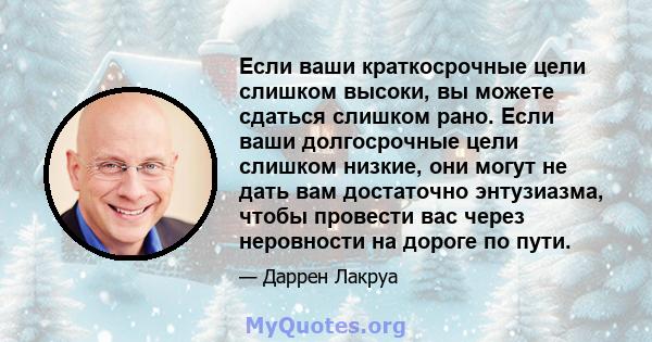 Если ваши краткосрочные цели слишком высоки, вы можете сдаться слишком рано. Если ваши долгосрочные цели слишком низкие, они могут не дать вам достаточно энтузиазма, чтобы провести вас через неровности на дороге по пути.