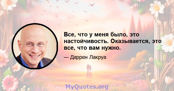 Все, что у меня было, это настойчивость. Оказывается, это все, что вам нужно.