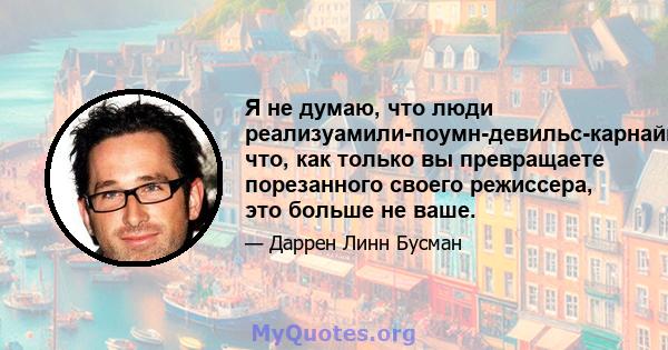 Я не думаю, что люди реализуамили-поумн-девильс-карнайвейл, что, как только вы превращаете порезанного своего режиссера, это больше не ваше.