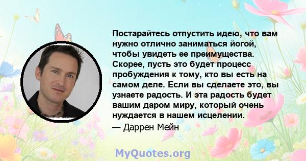 Постарайтесь отпустить идею, что вам нужно отлично заниматься йогой, чтобы увидеть ее преимущества. Скорее, пусть это будет процесс пробуждения к тому, кто вы есть на самом деле. Если вы сделаете это, вы узнаете