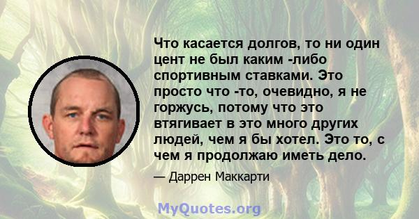 Что касается долгов, то ни один цент не был каким -либо спортивным ставками. Это просто что -то, очевидно, я не горжусь, потому что это втягивает в это много других людей, чем я бы хотел. Это то, с чем я продолжаю иметь 