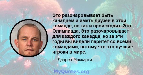 Это разочаровывает быть канадцем и иметь друзей в этой команде, но так и происходит. Это Олимпиада. Это разочаровывает для каждого канадца, но за эти годы вы видели паритет со всеми командами, потому что это лучшие