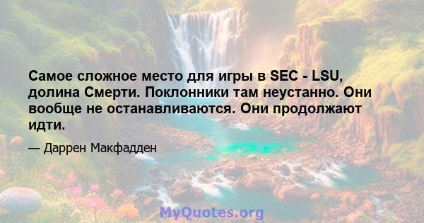 Самое сложное место для игры в SEC - LSU, долина Смерти. Поклонники там неустанно. Они вообще не останавливаются. Они продолжают идти.