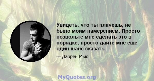 Увидеть, что ты плачешь, не было моим намерением. Просто позвольте мне сделать это в порядке, просто дайте мне еще один шанс сказать.