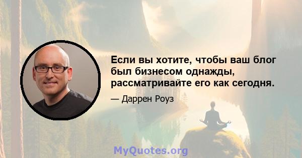 Если вы хотите, чтобы ваш блог был бизнесом однажды, рассматривайте его как сегодня.