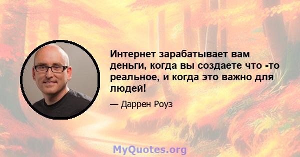 Интернет зарабатывает вам деньги, когда вы создаете что -то реальное, и когда это важно для людей!