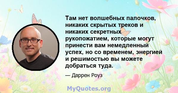 Там нет волшебных палочков, никаких скрытых треков и никаких секретных рукопожатием, которые могут принести вам немедленный успех, но со временем, энергией и решимостью вы можете добраться туда.