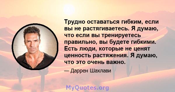 Трудно оставаться гибким, если вы не растягиваетесь. Я думаю, что если вы тренируетесь правильно, вы будете гибкими. Есть люди, которые не ценят ценность растяжения. Я думаю, что это очень важно.