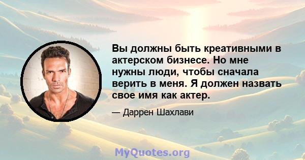 Вы должны быть креативными в актерском бизнесе. Но мне нужны люди, чтобы сначала верить в меня. Я должен назвать свое имя как актер.