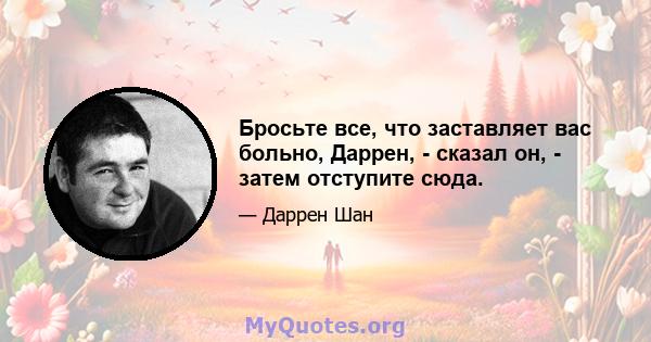 Бросьте все, что заставляет вас больно, Даррен, - сказал он, - затем отступите сюда.