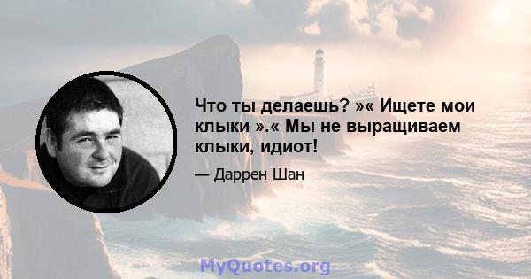 Что ты делаешь? »« Ищете мои клыки ».« Мы не выращиваем клыки, идиот!