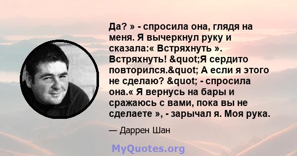 Да? » - спросила она, глядя на меня. Я вычеркнул руку и сказала:« Встряхнуть ». Встряхнуть! "Я сердито повторился." А если я этого не сделаю? " - спросила она.« Я вернусь на бары и сражаюсь с вами, пока