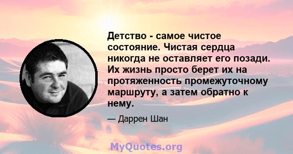 Детство - самое чистое состояние. Чистая сердца никогда не оставляет его позади. Их жизнь просто берет их на протяженность промежуточному маршруту, а затем обратно к нему.