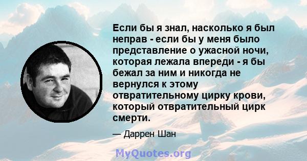 Если бы я знал, насколько я был неправ - если бы у меня было представление о ужасной ночи, которая лежала впереди - я бы бежал за ним и никогда не вернулся к этому отвратительному цирку крови, который отвратительный