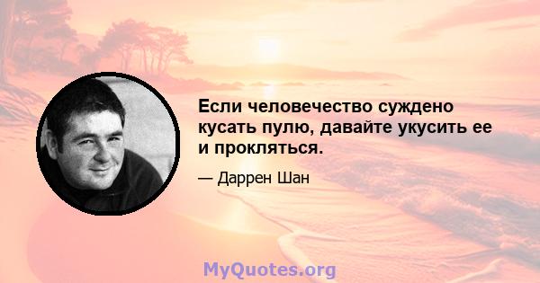 Если человечество суждено кусать пулю, давайте укусить ее и прокляться.