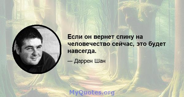 Если он вернет спину на человечество сейчас, это будет навсегда.