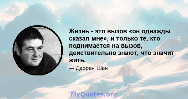 Жизнь - это вызов «он однажды сказал мне», и только те, кто поднимается на вызов, действительно знают, что значит жить.