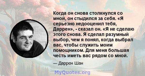 Когда он снова столкнулся со мной, он стыдился за себя. «Я серьезно недооценил тебя, Даррен», - сказал он. «Я не сделаю этого снова. Я сделал разумный выбор, чем я понял, когда выбрал вас, чтобы служить моим помощником. 