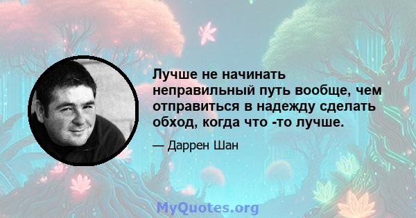 Лучше не начинать неправильный путь вообще, чем отправиться в надежду сделать обход, когда что -то лучше.