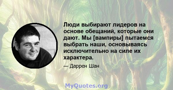 Люди выбирают лидеров на основе обещаний, которые они дают. Мы [вампиры] пытаемся выбрать наши, основываясь исключительно на силе их характера.