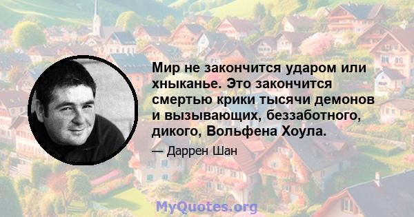 Мир не закончится ударом или хныканье. Это закончится смертью крики тысячи демонов и вызывающих, беззаботного, дикого, Вольфена Хоула.